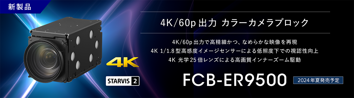 FCB-ER9500：新製品 2024年夏発売予定 4K/60p出力 カラーカメラブロック FCB-ER9500, 4K/60p出力で高精細かつ、なめらかな映像を実現,4K 1/1.8型高感度イメージセンサーによる低照度下での視認性向上,　4K 光学25倍レンズによる高画質インナーズーム駆動, 4K, STARVIS2