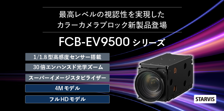 FCB-9500シリーズ：最高レベルの視認性を実現したカラーカメラブロック新製品登場　FCB-9500シリーズ　1/1.8型高感度センサー搭載, 30 倍エンハンスド光学ズーム、スーパーイメージスタビライザー、4Mモデル、フルHDモデル　STARVIS