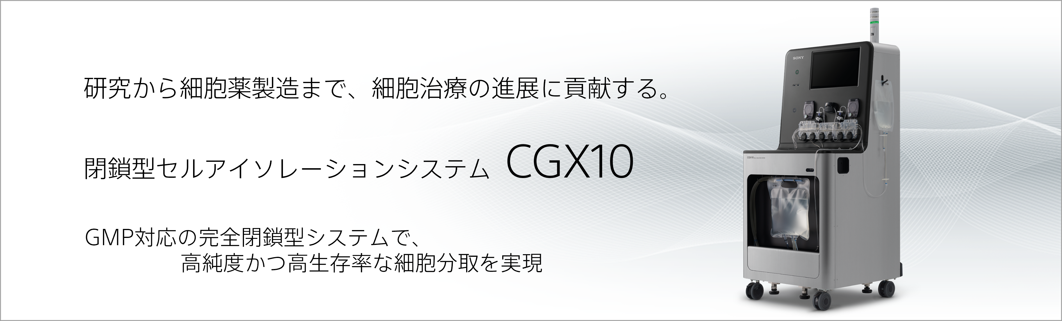 研究から細胞薬製造まで、細胞治療の進展に貢献する。 閉鎖型セルアイソレーションシステム  CGX10 GMP対応の完全閉鎖型システムで、高純度かつ高生存率な細胞分取を実現 