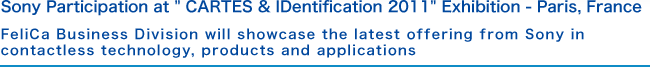 Sony Participation at 'CARTES & IDentification 2011' Exhibition - Paris, France FeliCa Business Division will showcase the latest offering from Sony in contactless technology, products and applications