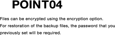 POINT04 Files can be encrypted using the encryption option. For restoration of the backup files, the password that you previously set will be required.