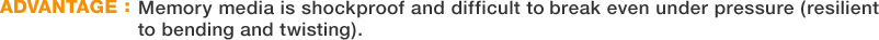 ADVANTAGE:Memory media is shockproof and difficult to break even under pressure (resilient to bending and twisting). 