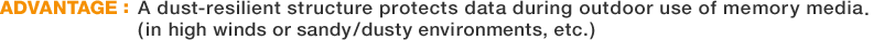 ADVANTAGE:A dust-resilient structure protects data during outdoor use of memory media. (in high winds or sandy/dusty environments, etc.)