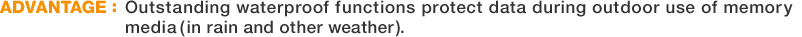 ADVANTAGE:Outstanding waterproof functions protect data during outdoor use of memory media
(in rain and other weather).