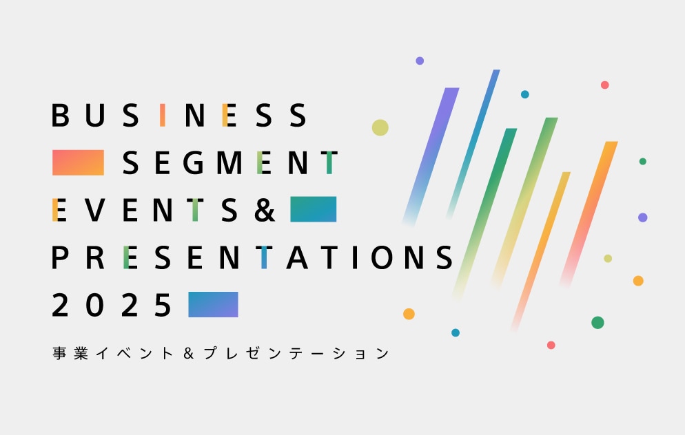 Business Segment Events & Presentations 2025 事業イベント & プレゼンテーション